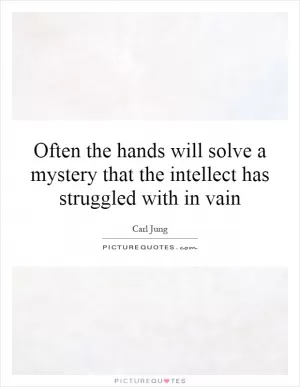 Often the hands will solve a mystery that the intellect has struggled with in vain Picture Quote #1