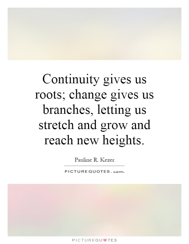 Continuity gives us roots; change gives us branches, letting us stretch and grow and reach new heights Picture Quote #1