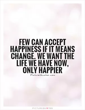 Few can accept happiness if it means change. We want the life we have now, only happier Picture Quote #1