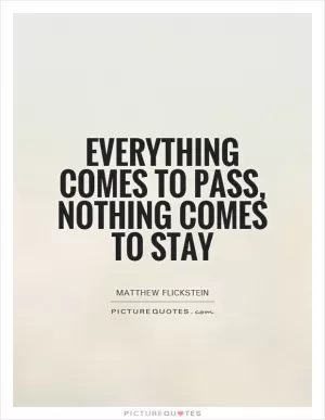 Everything comes to pass, nothing comes to stay Picture Quote #1