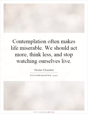 Contemplation often makes life miserable. We should act more, think less, and stop watching ourselves live Picture Quote #1