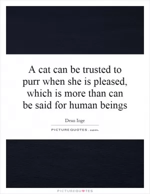 A cat can be trusted to purr when she is pleased, which is more than can be said for human beings Picture Quote #1