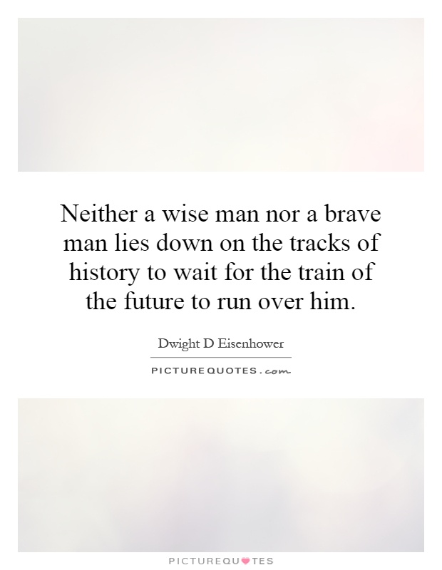 Neither a wise man nor a brave man lies down on the tracks of history to wait for the train of the future to run over him Picture Quote #1