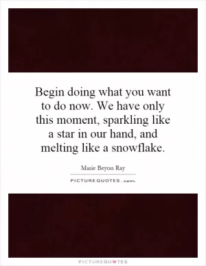 Begin doing what you want to do now. We have only this moment, sparkling like a star in our hand, and melting like a snowflake Picture Quote #1