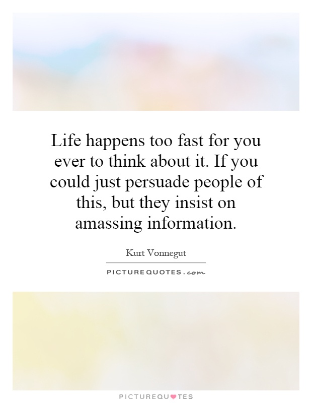 Life happens too fast for you ever to think about it. If you could just persuade people of this, but they insist on amassing information Picture Quote #1
