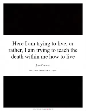 Here I am trying to live, or rather, I am trying to teach the death within me how to live Picture Quote #1