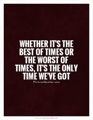 Whether it's the best of times or the worst of times, it's the only time we've got Picture Quote #1