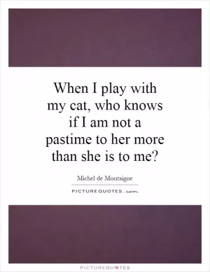 When I play with my cat, who knows if I am not a pastime to her more than she is to me? Picture Quote #1