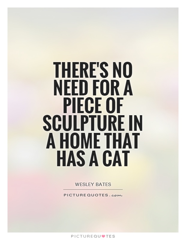 There's no need for a piece of sculpture in a home that has a cat Picture Quote #1