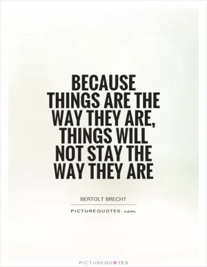 Because things are the way they are, things will not stay the way they are Picture Quote #1