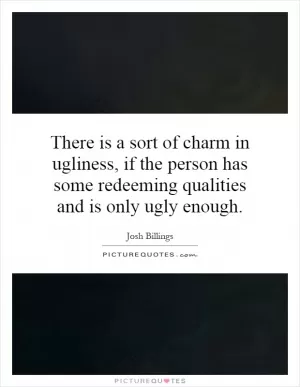 There is a sort of charm in ugliness, if the person has some redeeming qualities and is only ugly enough Picture Quote #1