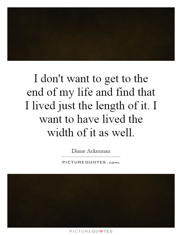 I don't want to get to the end of my life and find that I lived just the length of it. I want to have lived the width of it as well Picture Quote #1