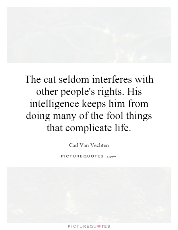 The cat seldom interferes with other people's rights. His intelligence keeps him from doing many of the fool things that complicate life Picture Quote #1