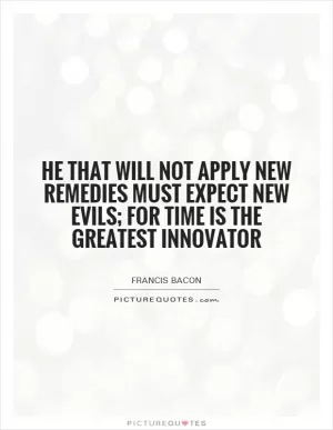 He that will not apply new remedies must expect new evils; for time is the greatest innovator Picture Quote #1