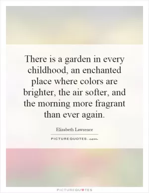 There is a garden in every childhood, an enchanted place where colors are brighter, the air softer, and the morning more fragrant than ever again Picture Quote #1