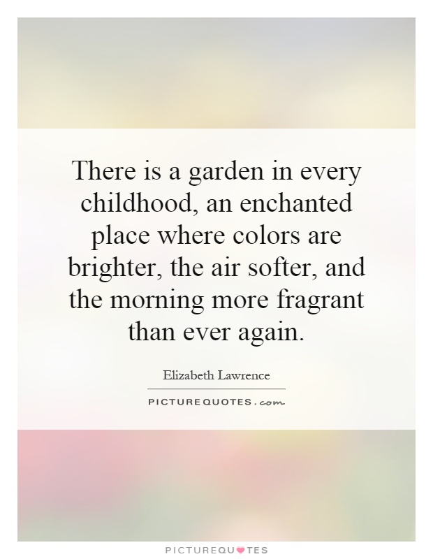 There is a garden in every childhood, an enchanted place where colors are brighter, the air softer, and the morning more fragrant than ever again Picture Quote #1