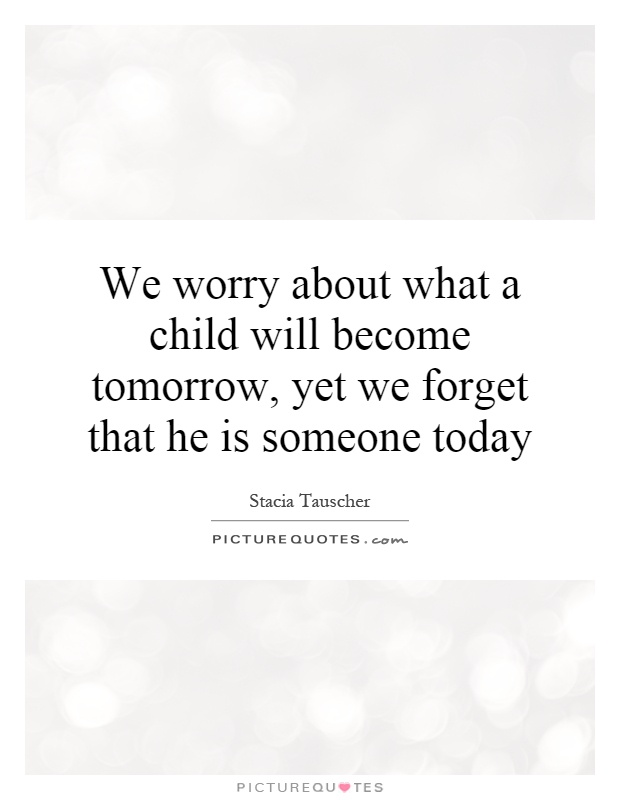 We worry about what a child will become tomorrow, yet we forget that he is someone today Picture Quote #1