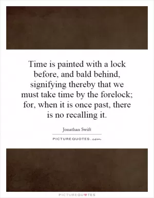 Time is painted with a lock before, and bald behind, signifying thereby that we must take time by the forelock; for, when it is once past, there is no recalling it Picture Quote #1