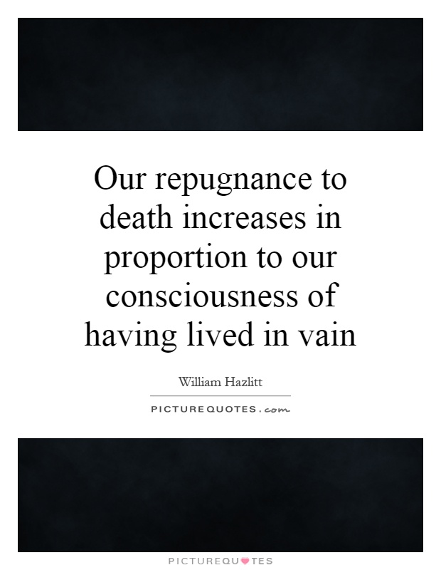 Our repugnance to death increases in proportion to our consciousness of having lived in vain Picture Quote #1
