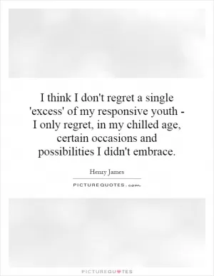 I think I don't regret a single 'excess' of my responsive youth - I only regret, in my chilled age, certain occasions and possibilities I didn't embrace Picture Quote #1