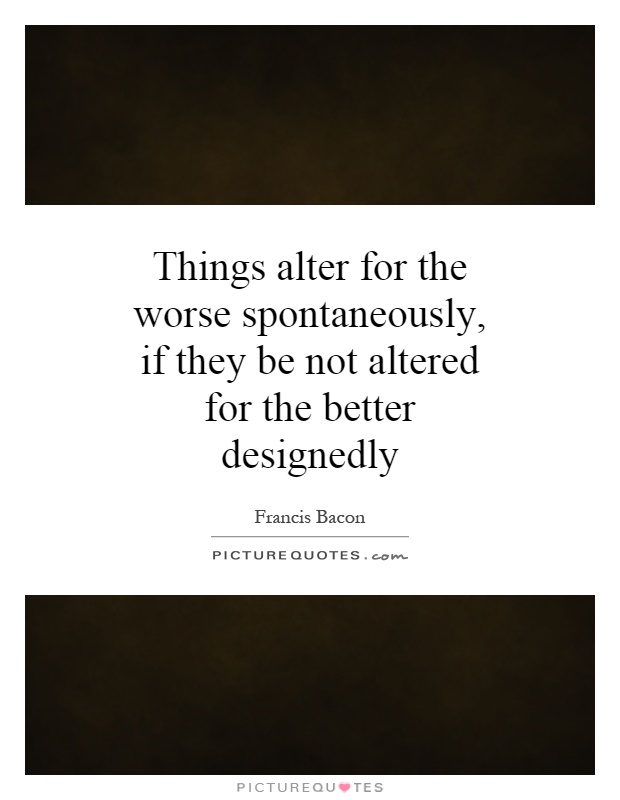 Things alter for the worse spontaneously, if they be not altered for the better designedly Picture Quote #1