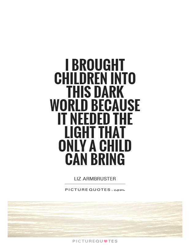 I brought children into this dark world because it needed the light that only a child can bring Picture Quote #1