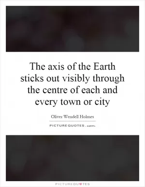The axis of the Earth sticks out visibly through the centre of each and every town or city Picture Quote #1
