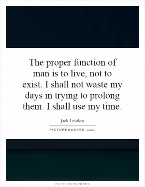 The proper function of man is to live, not to exist. I shall not waste my days in trying to prolong them. I shall use my time Picture Quote #1