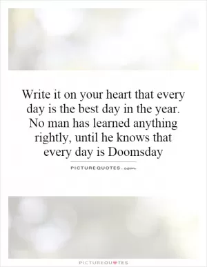 Write it on your heart that every day is the best day in the year. No man has learned anything rightly, until he knows that every day is Doomsday Picture Quote #1