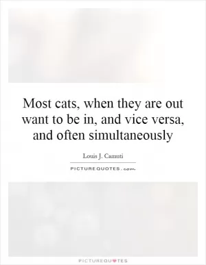 Most cats, when they are out want to be in, and vice versa, and often simultaneously Picture Quote #1
