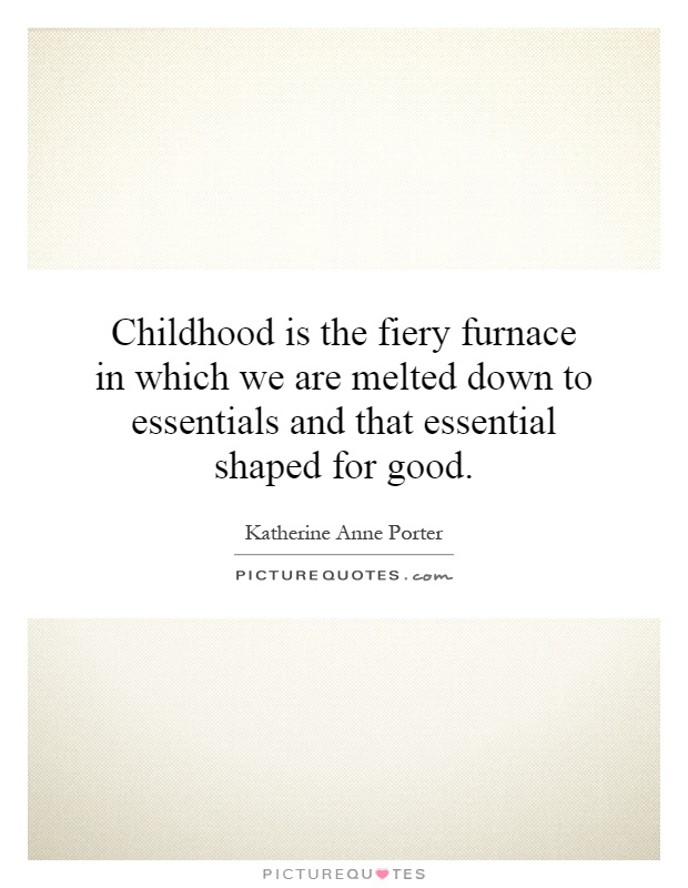 Childhood is the fiery furnace in which we are melted down to essentials and that essential shaped for good Picture Quote #1