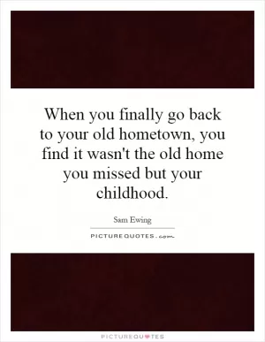When you finally go back to your old hometown, you find it wasn't the old home you missed but your childhood Picture Quote #1