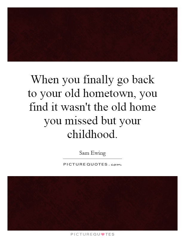 When you finally go back to your old hometown, you find it wasn't the old home you missed but your childhood Picture Quote #1
