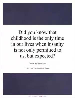 Did you know that childhood is the only time in our lives when insanity is not only permitted to us, but expected? Picture Quote #1