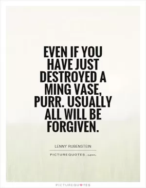 Even if you have just destroyed a Ming Vase, purr. Usually all will be forgiven Picture Quote #1
