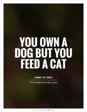 You own a dog but you feed a cat Picture Quote #1