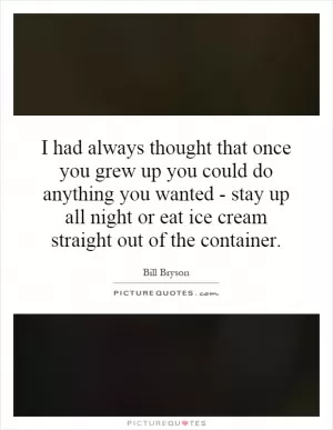 I had always thought that once you grew up you could do anything you wanted - stay up all night or eat ice cream straight out of the container Picture Quote #1