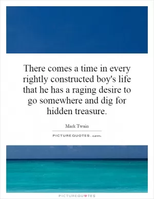 There comes a time in every rightly constructed boy's life that he has a raging desire to go somewhere and dig for hidden treasure Picture Quote #1