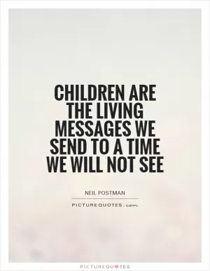 Children are the living messages we send to a time we will not see Picture Quote #1