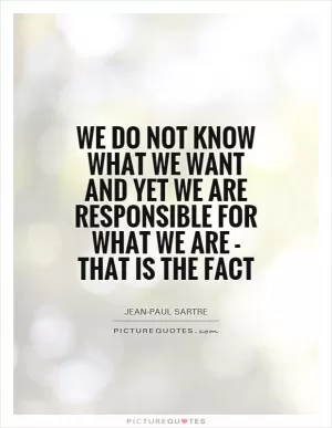 We do not know what we want and yet we are responsible for what we are - that is the fact Picture Quote #1