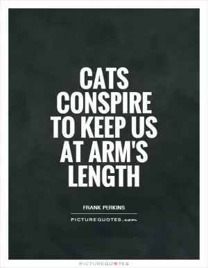 Cats conspire to keep us at arm's length Picture Quote #1