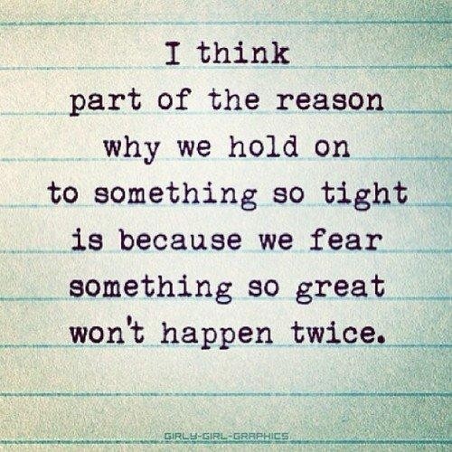 I think part of the reason why we hold on to something so tight is because we fear something so great won't happen twice Picture Quote #2