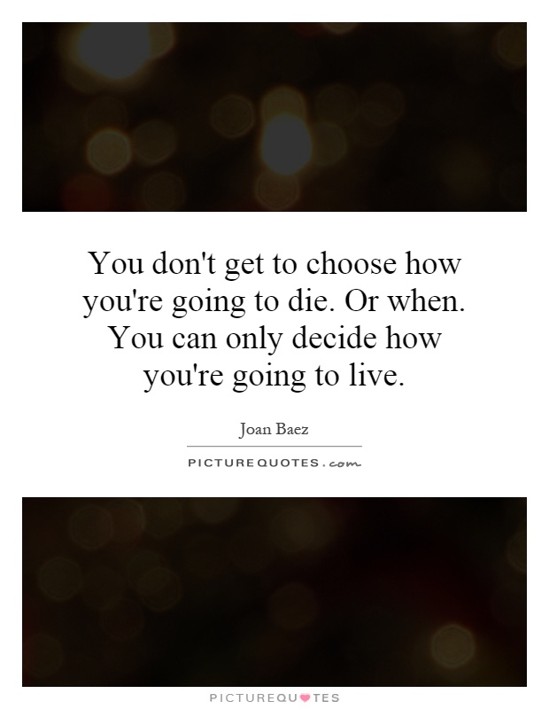 You don't get to choose how you're going to die. Or when. You can only decide how you're going to live Picture Quote #1