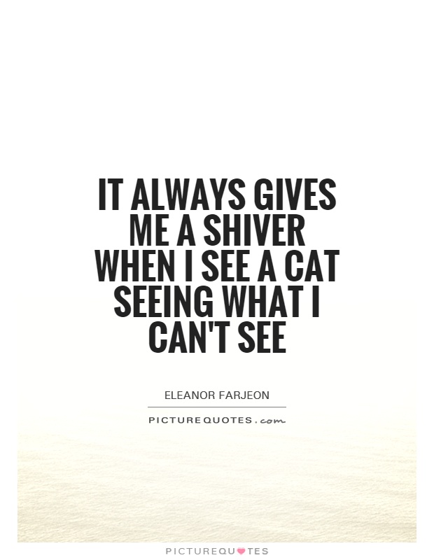 It always gives me a shiver when I see a cat seeing what I can't see Picture Quote #1