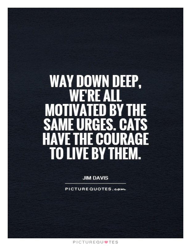 Way down deep, we're all motivated by the same urges. Cats have the courage to live by them Picture Quote #1