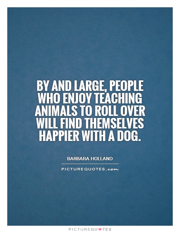 By and large, people who enjoy teaching animals to roll over will find themselves happier with a dog Picture Quote #1