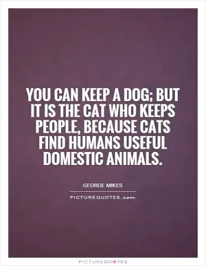 You can keep a dog; but it is the cat who keeps people, because cats find humans useful domestic animals Picture Quote #1