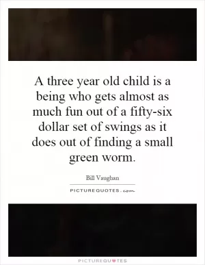 A three year old child is a being who gets almost as much fun out of a fifty-six dollar set of swings as it does out of finding a small green worm Picture Quote #1