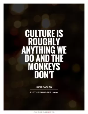Culture is roughly anything we do and the monkeys don't Picture Quote #1