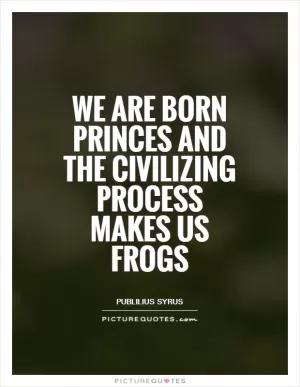 We are born princes and the civilizing process makes us frogs Picture Quote #1